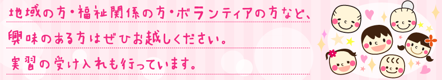 地域の方・福祉関係の方・ボランティアの方など、興味のある方はぜひお越しください。実習の受け入れも行っています。