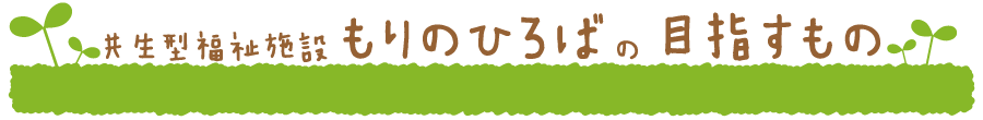 共生型福祉施設もりのひろばの目指すもの